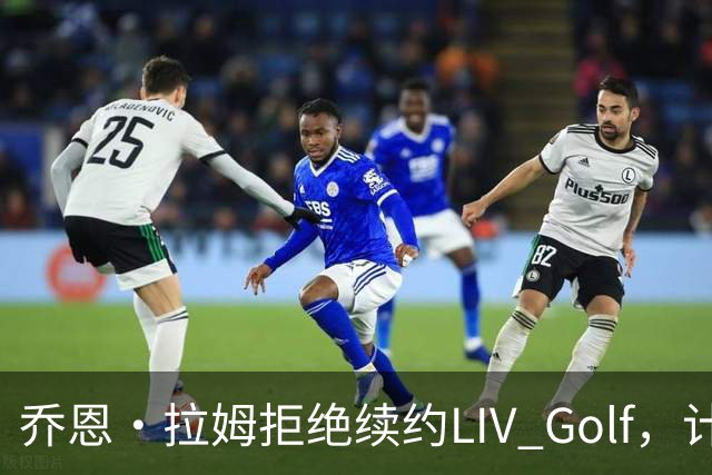 乔恩·拉姆拒绝续约LIV Golf，计划未来离开