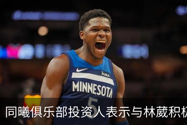 同曦俱乐部投资人表示与林葳积极沟通 期望他重返球队