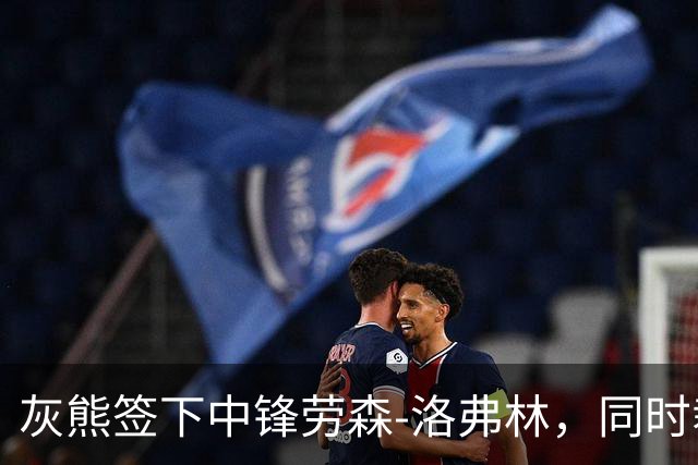 灰熊签下中锋劳森-洛弗林，同时裁掉小基拉-刘易斯